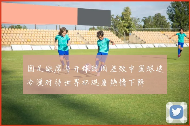 国足缺席与开球时间差致中国球迷冷漠对待世界杯观看热情下降