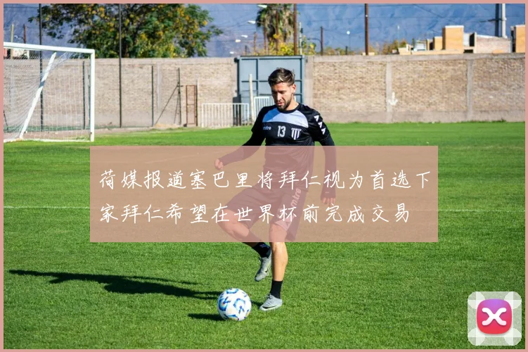 荷媒报道塞巴里将拜仁视为首选下家拜仁希望在世界杯前完成交易