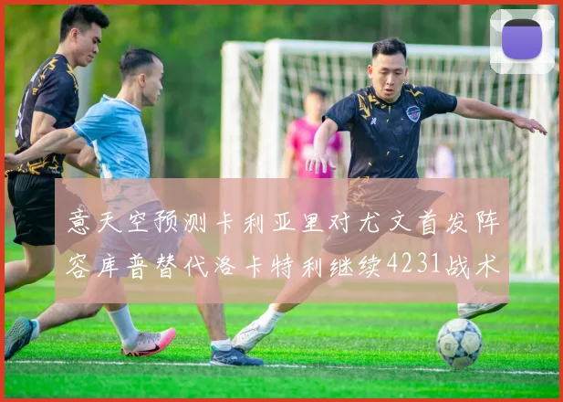 意天空预测卡利亚里对尤文首发阵容库普替代洛卡特利继续4231战术