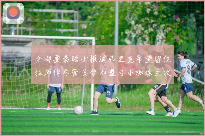 全都要泰晤士报道弗里克希望留住拉师傅尽管戈登加盟与小蜘蛛主攻