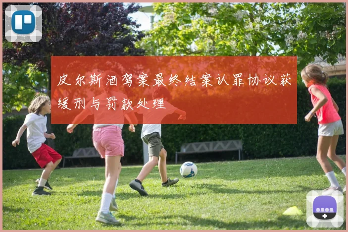 皮尔斯酒驾案最终结案认罪协议获缓刑与罚款处理