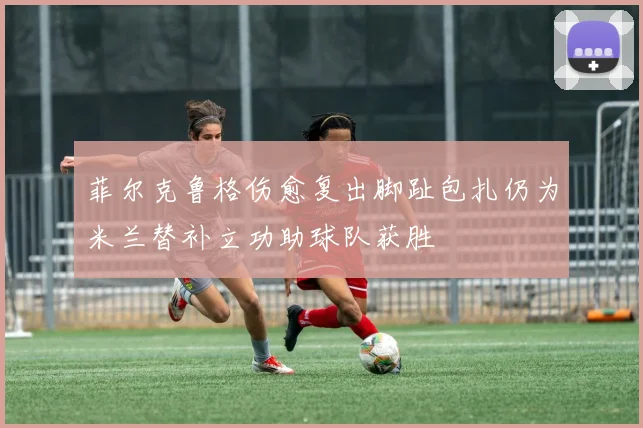 菲尔克鲁格伤愈复出脚趾包扎仍为米兰替补立功助球队获胜