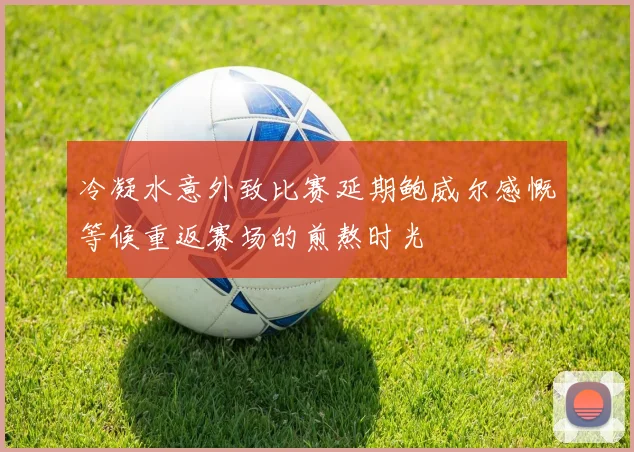 冷凝水意外致比赛延期鲍威尔感慨等候重返赛场的煎熬时光
