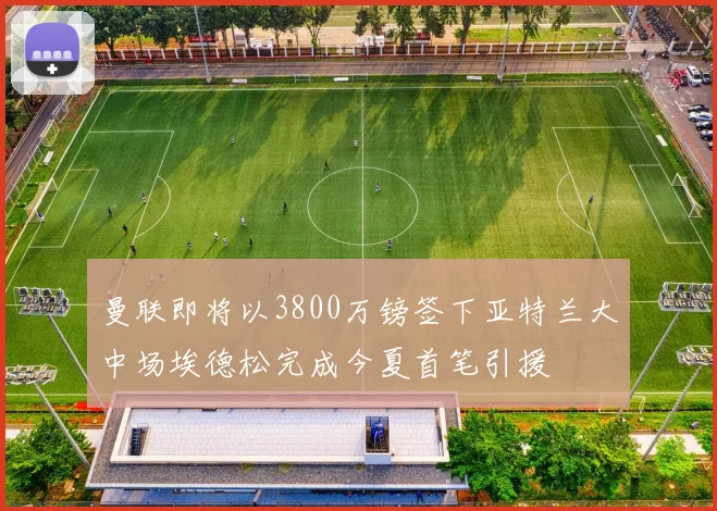 曼联即将以3800万镑签下亚特兰大中场埃德松完成今夏首笔引援