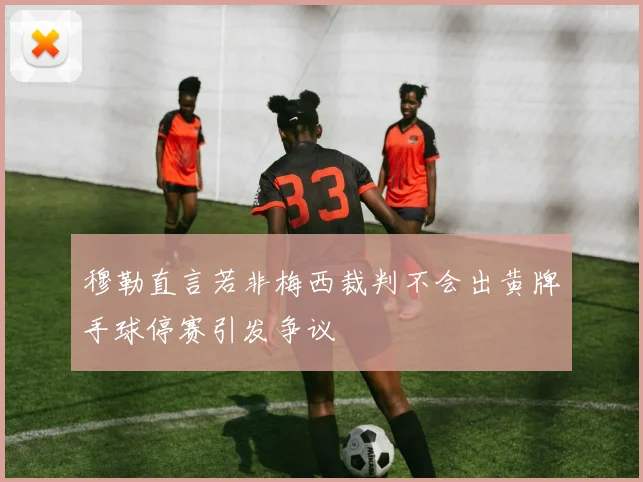 穆勒直言若非梅西裁判不会出黄牌手球停赛引发争议