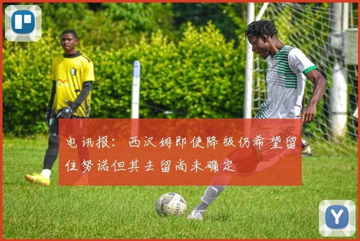 电讯报：西汉姆即使降级仍希望留住努诺但其去留尚未确定
