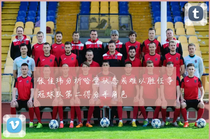 张佳玮分析哈登状态或难以胜任争冠球队第二得分手角色