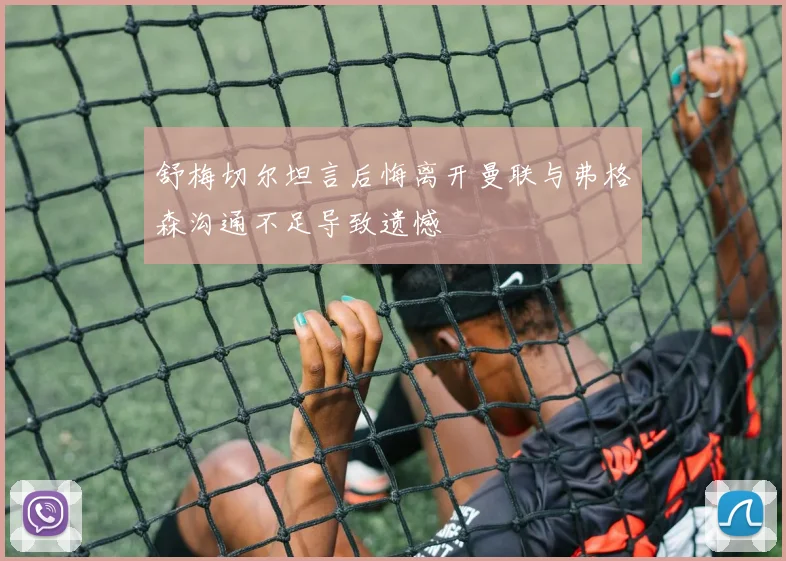 舒梅切尔坦言后悔离开曼联与弗格森沟通不足导致遗憾