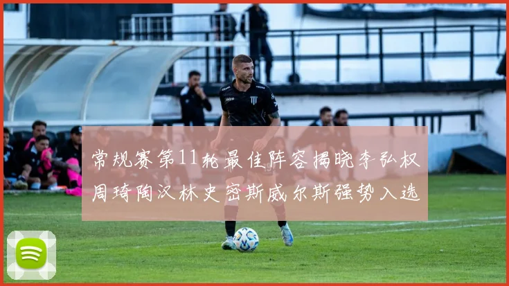 常规赛第11轮最佳阵容揭晓李弘权周琦陶汉林史密斯威尔斯强势入选