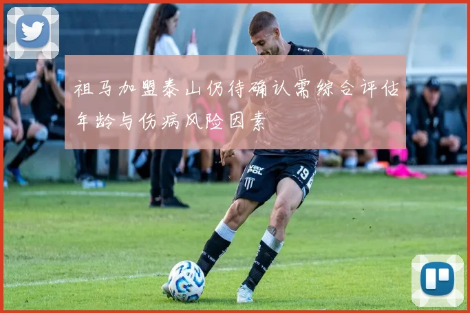 祖马加盟泰山仍待确认需综合评估年龄与伤病风险因素