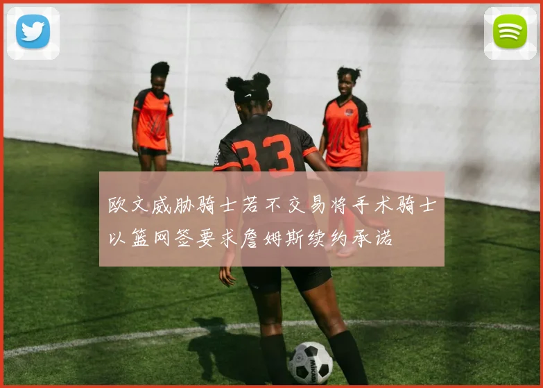 欧文威胁骑士若不交易将手术骑士以篮网签要求詹姆斯续约承诺
