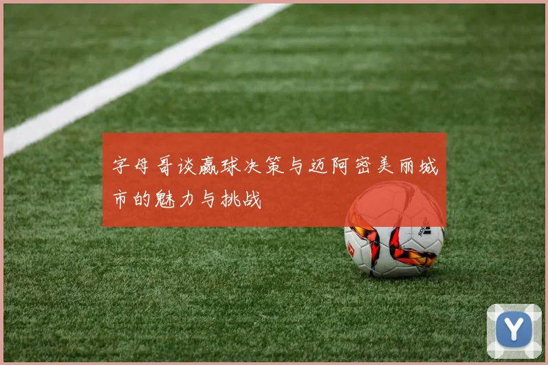 字母哥谈赢球决策与迈阿密美丽城市的魅力与挑战