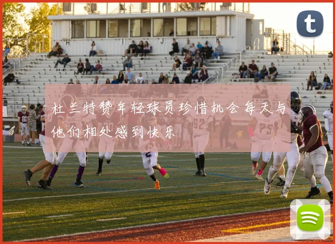 杜兰特赞年轻球员珍惜机会每天与他们相处感到快乐