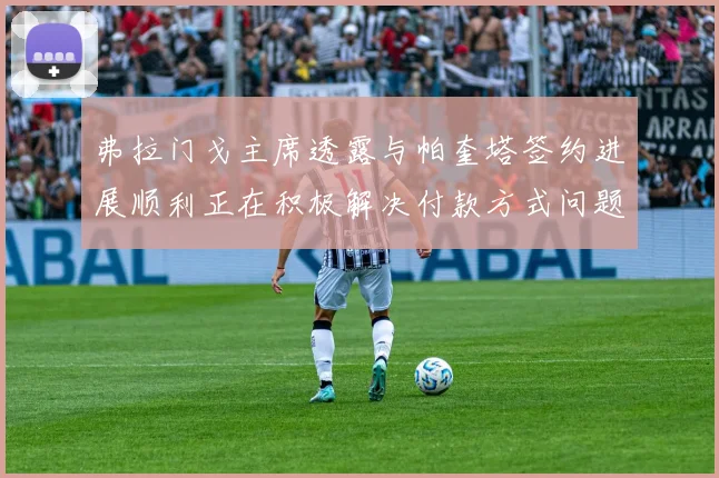 弗拉门戈主席透露与帕奎塔签约进展顺利正在积极解决付款方式问题