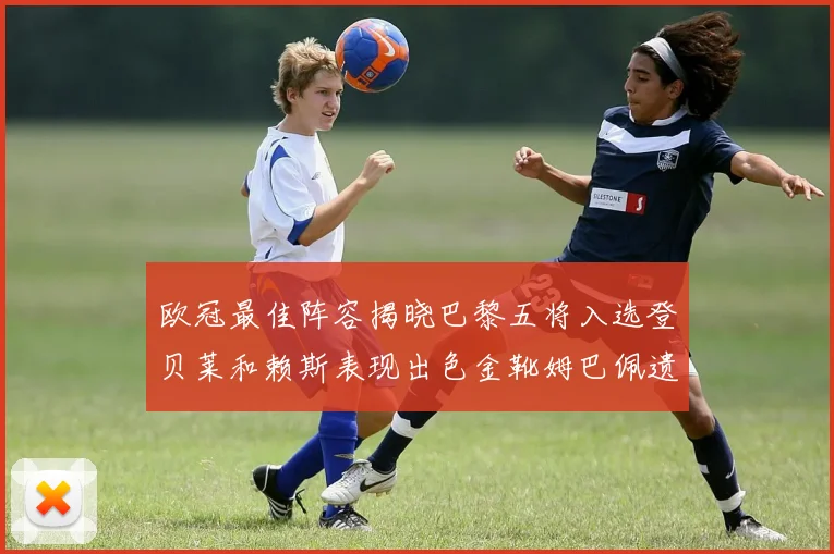 欧冠最佳阵容揭晓巴黎五将入选登贝莱和赖斯表现出色金靴姆巴佩遗憾落选