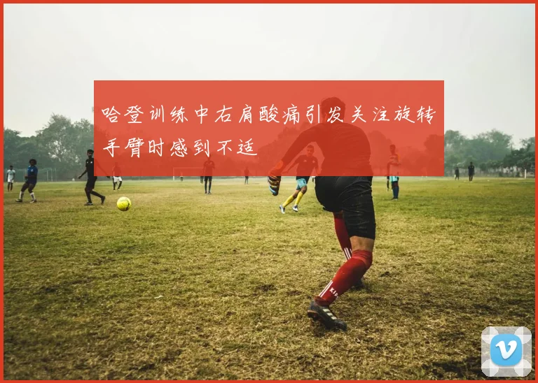 哈登训练中右肩酸痛引发关注旋转手臂时感到不适