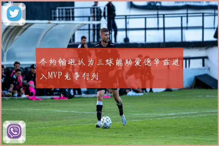 乔约翰逊认为三球能助爱德华兹进入MVP竞争行列