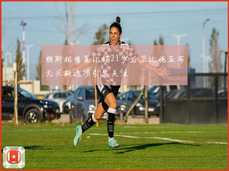 朗斯租借莱比锡21岁后卫比施亚布无买断选项引发关注