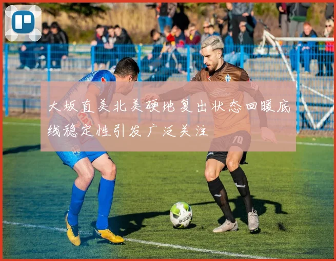 大坂直美北美硬地复出状态回暖底线稳定性引发广泛关注